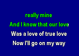 really mine
And I know that our love
Was a love of true love

Now I'll go on my way