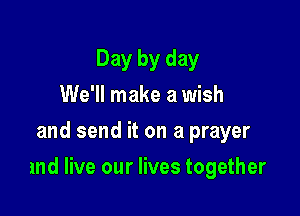 Day by day
We'll make a wish
and send it on a prayer

and live our lives together