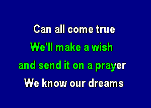 Can all come true
We'll make a wish

and send it on a prayer

We know our dreams