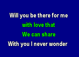 Will you be there for me
with love that
We can share

With you I never wonder