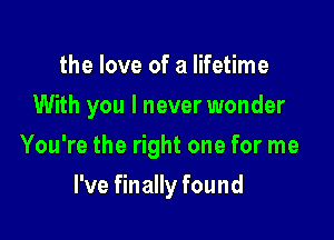 the love of a lifetime

With you I never wonder

You're the right one for me
I've finally found