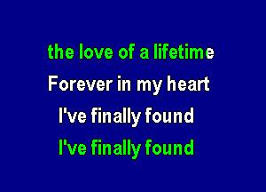 the love of a lifetime

Forever in my heart

I've finally found
I've finally found