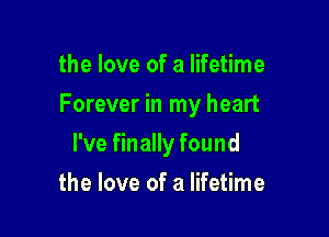 the love of a lifetime

Forever in my heart

I've finally found
the love of a lifetime