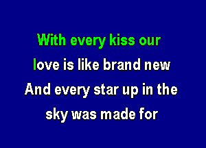 With every kiss our
love is like brand new

And every star up in the

sky was made for