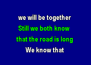 we will be together
Still we both know

that the road is long
We know that