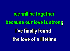 we will be together

because our love is strong

I've finally found
the love of a lifetime