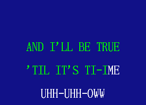 AND I LL BE TRUE
TIL IT S TI-IME

UHH-UHH-Oww l