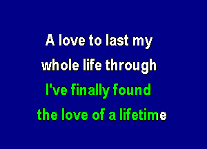 A love to last my

whole life through

I've finally found
the love of a lifetime