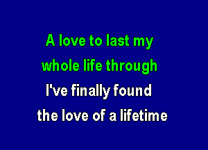 A love to last my

whole life through

I've finally found
the love of a lifetime