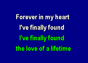 Forever in my heart

I've finally found
I've finally found
the love of a lifetime