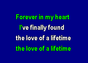 Forever in my heart

I've finally found
the love of a lifetime
the love of a lifetime