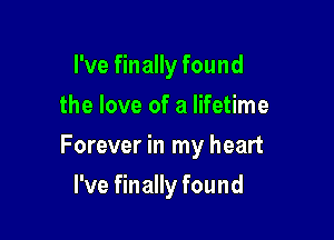 I've finally found
the love of a lifetime

Forever in my heart

I've finally found