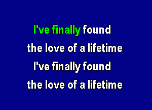 I've finally found
the love of a lifetime

I've finally found

the love of a lifetime