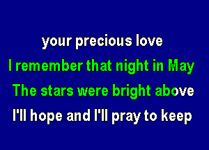 your precious love
I remember that night in May
The stars were bright above
I'll hope and I'll pray to keep