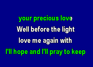 your precious love
Well before the light
love me again with

I'll hope and I'll pray to keep