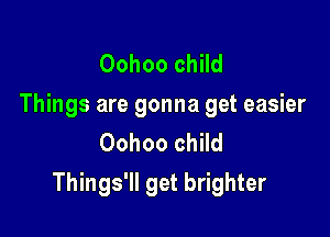 Oohoo child
Things are gonna get easier
Oohoo child

Things'll get brighter