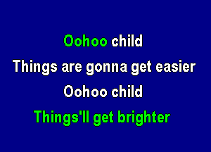 Oohoo child
Things are gonna get easier
Oohoo child

Things'll get brighter