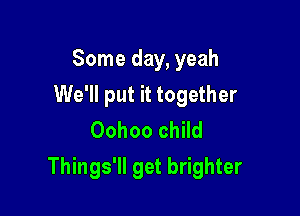 Some day, yeah
We'll put it together
Oohoo child

Things'll get brighter