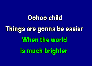 Oohoo child
Things are gonna be easier
When the world

is much brighter