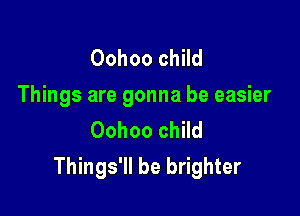 Oohoo child
Things are gonna be easier

Oohoo child
Things'll be brighter