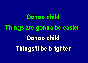 Oohoo child
Things are gonna be easier

Oohoo child
Things'll be brighter