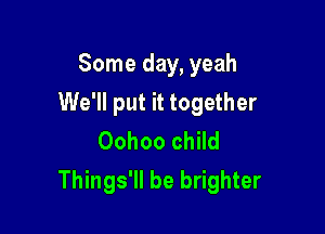 Some day, yeah

We'll put it together

Oohoo child
Things'll be brighter