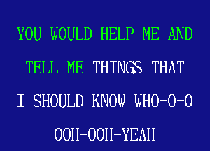 YOU WOULD HELP ME AND
TELL ME THINGS THAT
I SHOULD KNOW WHO-O-O
OOH-OOH-YEAH