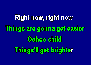 Right now, right now
Things are gonna get easier
Oohoo child

Things'll get brighter