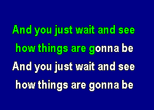 And you just wait and see
how things are gonna be
And you just wait and see
how things are gonna be