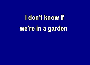 I don't know if

we're in a garden