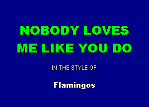 NOBODY ILOVIES
ME ILIIIKIE YOU .0

IN THE STYLE 0F

Flamingos