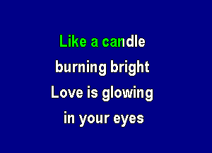 Like a candle
burning bright

Love is glowing

in your eyes