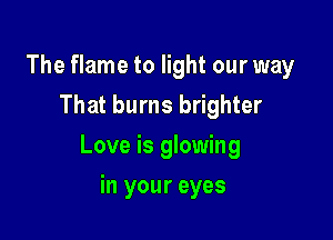 The flame to light our way
That burns brighter

Love is glowing

in your eyes