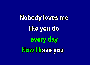 Nobody loves me
like you do
every day

Now I have you