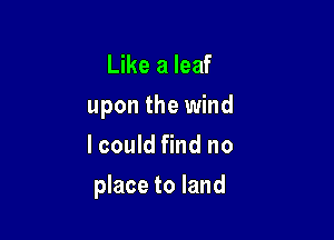 Like a leaf
upon the wind

I could find no
place to land