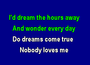 I'd dream the hours away

And wonder every day
Do dreams come true
Nobody loves me