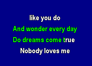 like you do

And wonder every day

Do dreams come true
Nobody loves me