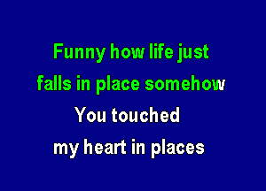 Funny how life just
falls in place somehow
You touched

my heart in places