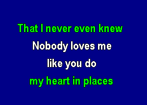 That I never even knew
Nobody loves me
like you do

my heart in places