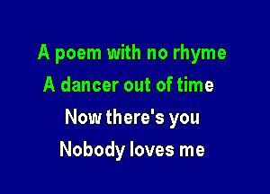 A poem with no rhyme
A dancer out of time

Now there's you

Nobody loves me