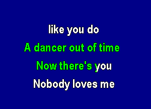 like you do
A dancer out of time

Now there's you

Nobody loves me