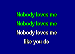 Nobody loves me
Nobody loves me
Nobody loves me

like you do