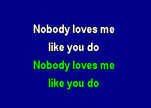 Nobody loves me
like you do
Nobody loves me

like you do