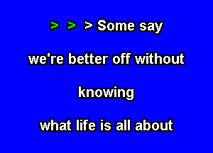 '3 Some say

we're better off without

knowing

what life is all about