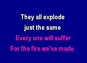They all explode

just the same