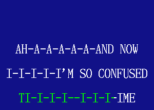 AH-A-A-A-A-A-AND NOW
I-I-I-I-PM SO CONFUSED
TI-I-I-I--I-I-I-IME