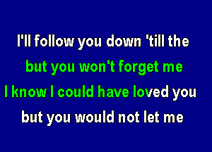 I'll follow you down 'till the
but you won't forget me

lknow I could have loved you

but you would not let me