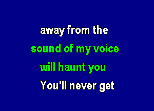 away from the
sound of my voice

will haunt you

You'll never get