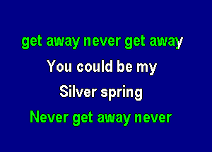 get away never get away

You could be my
Silver spring

Never get away never