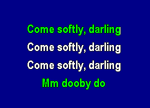 Come softly, darling
Come softly, darling

Come softly, darling
Mm dooby do